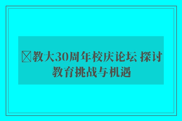 ﻿教大30周年校庆论坛 探讨教育挑战与机遇