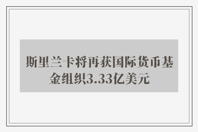 斯里兰卡将再获国际货币基金组织3.33亿美元