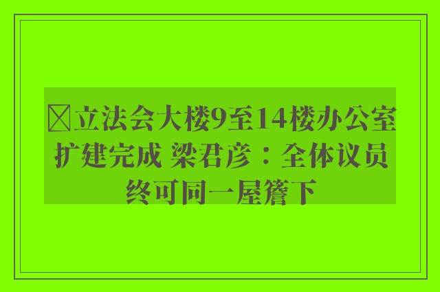 ﻿立法会大楼9至14楼办公室扩建完成 梁君彦：全体议员终可同一屋簷下