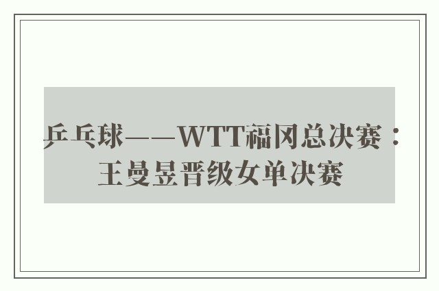 乒乓球——WTT福冈总决赛：王曼昱晋级女单决赛