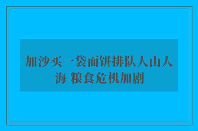 加沙买一袋面饼排队人山人海 粮食危机加剧