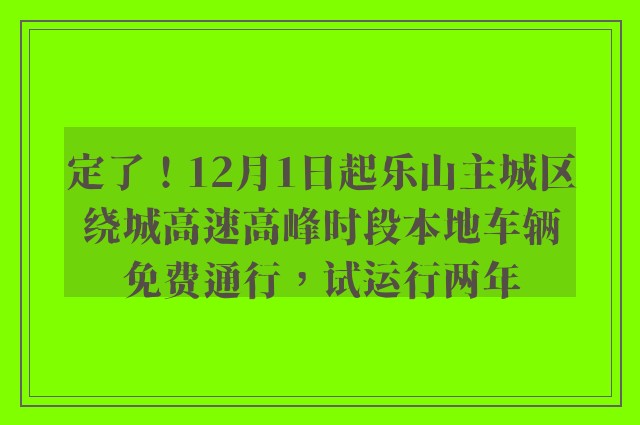 定了！12月1日起乐山主城区绕城高速高峰时段本地车辆免费通行，试运行两年