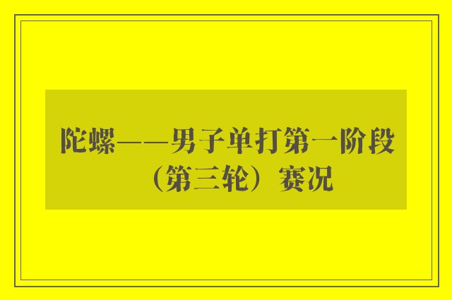 陀螺——男子单打第一阶段（第三轮）赛况 