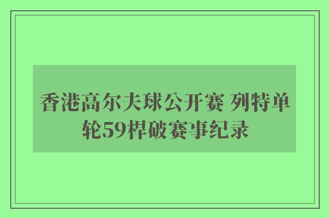 香港高尔夫球公开赛 列特单轮59桿破赛事纪录