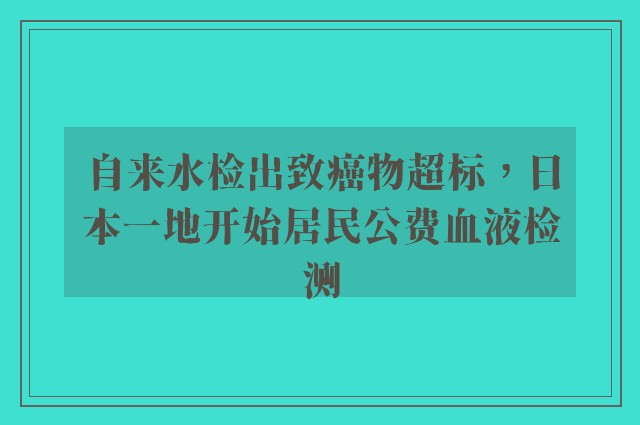 自来水检出致癌物超标，日本一地开始居民公费血液检测