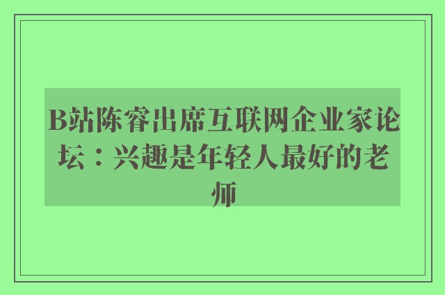 B站陈睿出席互联网企业家论坛：兴趣是年轻人最好的老师