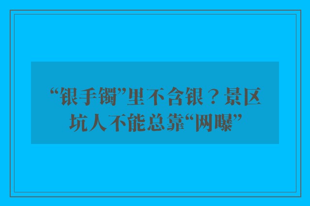 “银手镯”里不含银？景区坑人不能总靠“网曝”