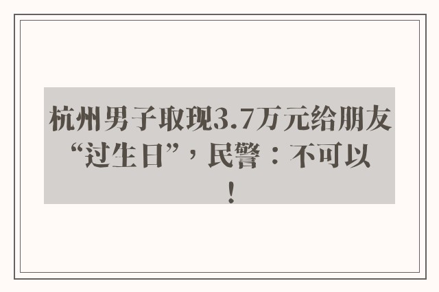 杭州男子取现3.7万元给朋友“过生日”，民警：不可以！