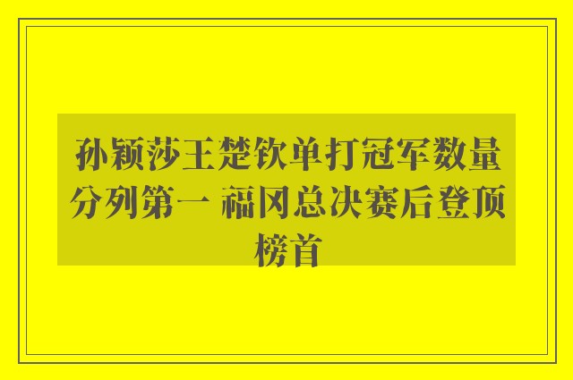 孙颖莎王楚钦单打冠军数量分列第一 福冈总决赛后登顶榜首