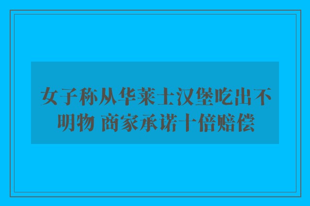 女子称从华莱士汉堡吃出不明物 商家承诺十倍赔偿