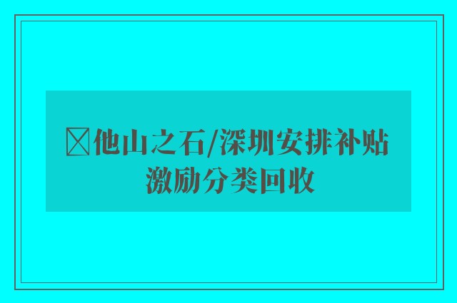 ﻿他山之石/深圳安排补贴 激励分类回收