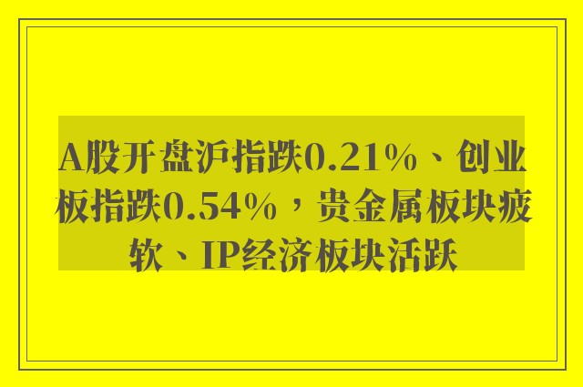 A股开盘沪指跌0.21%、创业板指跌0.54%，贵金属板块疲软、IP经济板块活跃