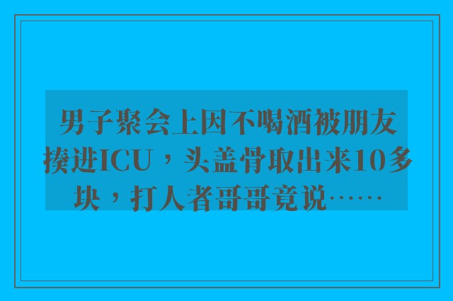 男子聚会上因不喝酒被朋友揍进ICU，头盖骨取出来10多块，打人者哥哥竟说……