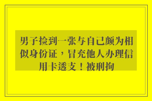 男子捡到一张与自己颇为相似身份证，冒充他人办理信用卡透支！被刑拘