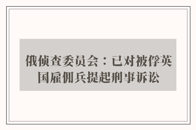 俄侦查委员会：已对被俘英国雇佣兵提起刑事诉讼