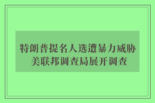 特朗普提名人选遭暴力威胁 美联邦调查局展开调查