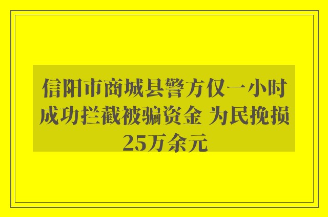 信阳市商城县警方仅一小时成功拦截被骗资金 为民挽损25万余元