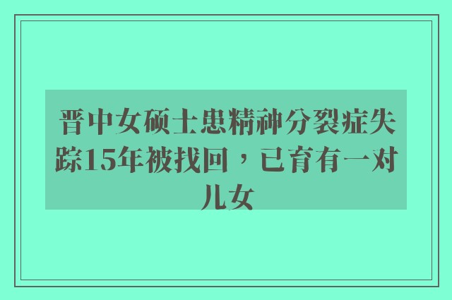 晋中女硕士患精神分裂症失踪15年被找回，已育有一对儿女