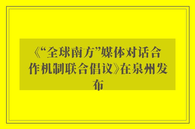 《“全球南方”媒体对话合作机制联合倡议》在泉州发布