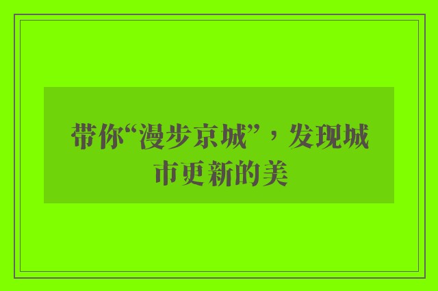 带你“漫步京城”，发现城市更新的美