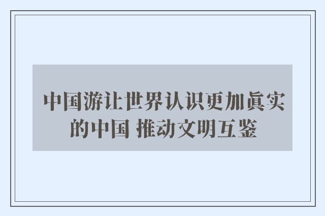 中国游让世界认识更加真实的中国 推动文明互鉴