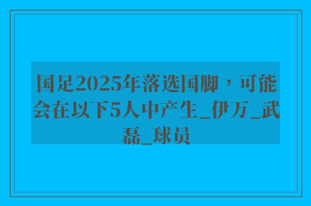 国足2025年落选国脚，可能会在以下5人中产生_伊万_武磊_球员