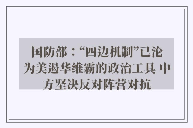 国防部：“四边机制”已沦为美遏华维霸的政治工具 中方坚决反对阵营对抗