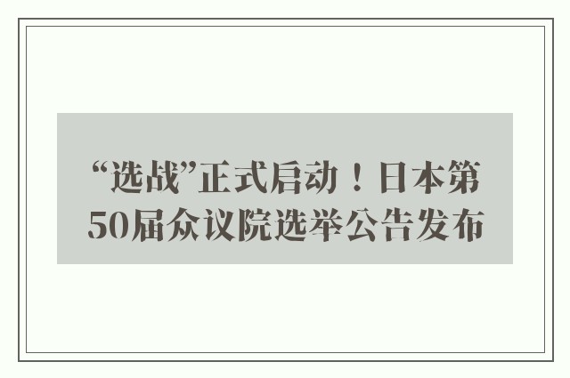 “选战”正式启动！日本第50届众议院选举公告发布