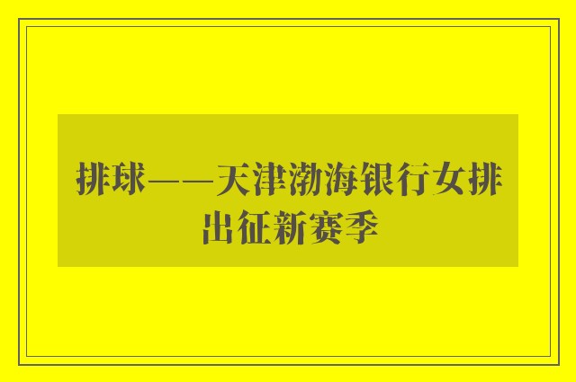 排球——天津渤海银行女排出征新赛季