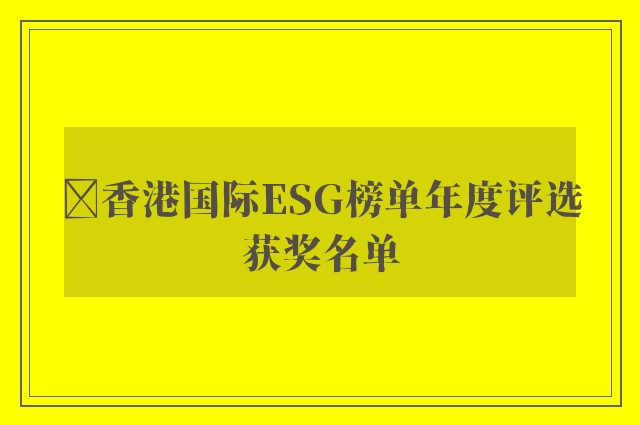 ﻿香港国际ESG榜单年度评选获奖名单