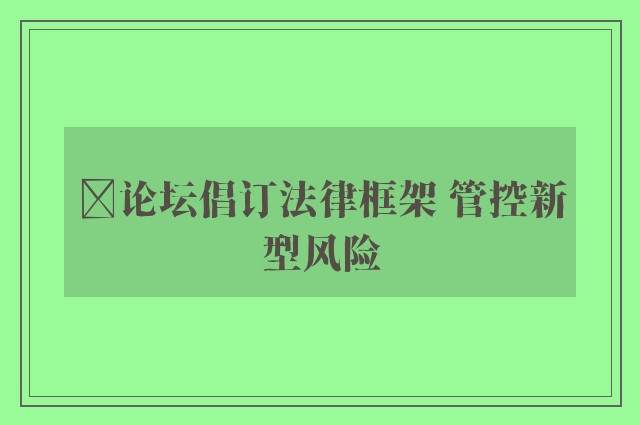 ﻿论坛倡订法律框架 管控新型风险