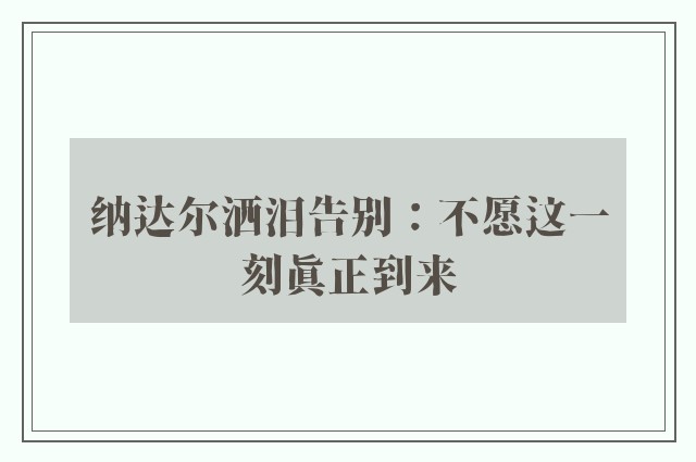 纳达尔洒泪告别：不愿这一刻真正到来